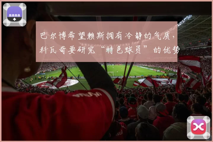巴尔博希望赖斯拥有冷静的气质，科瓦奇要研究“特色球员”的优势
