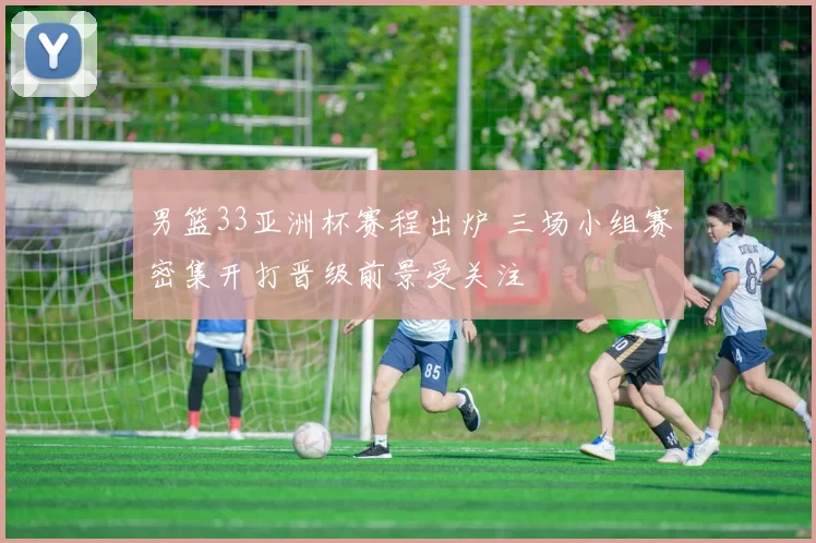 男篮33亚洲杯赛程出炉 三场小组赛密集开打晋级前景受关注