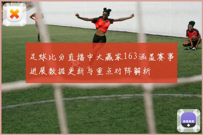足球比分直播中大赢家163涵盖赛事进展数据更新与重点对阵解析