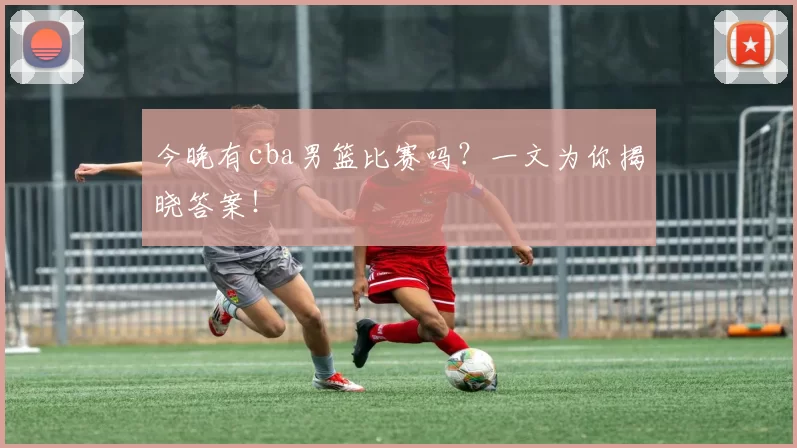 今晚有cba男篮比赛吗?一文为你揭晓答案!