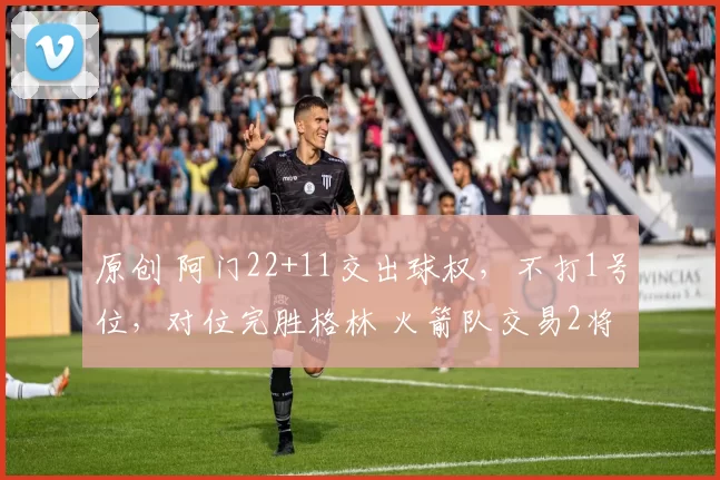 原创 阿门22+11交出球权,不打1号位,对位完胜格林 火箭队交易2将明智