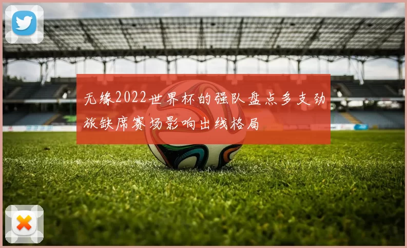 无缘2022世界杯的强队盘点多支劲旅缺席赛场影响出线格局