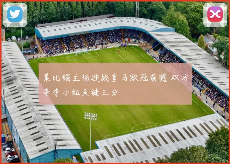 莱比锡主场迎战皇马欧冠前瞻 双方争夺小组关键三分