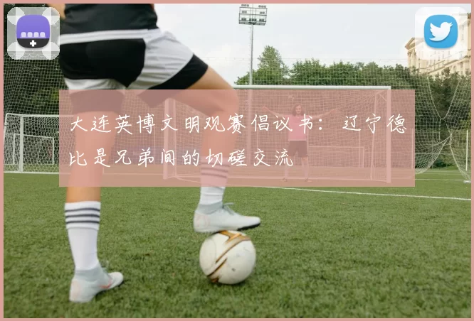 大连英博文明观赛倡议书：辽宁德比是兄弟间的切磋交流