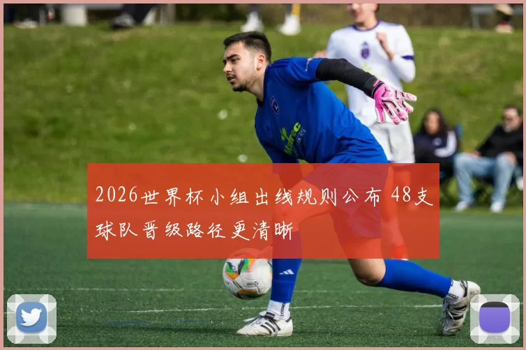 2026世界杯小组出线规则公布 48支球队晋级路径更清晰
