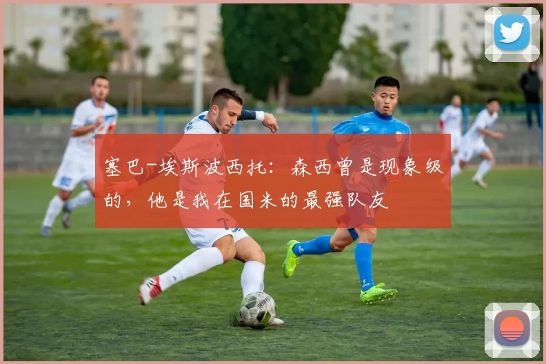 塞巴-埃斯波西托：森西曾是现象级的，他是我在国米的最强队友