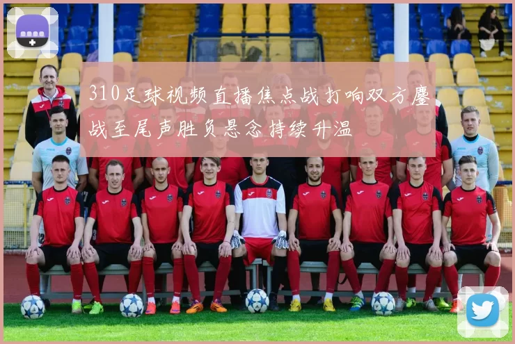 310足球视频直播焦点战打响双方鏖战至尾声胜负悬念持续升温