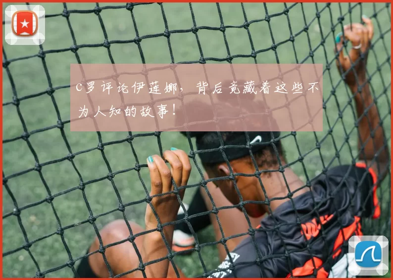 c罗评论伊莲娜，背后竟藏着这些不为人知的故事！