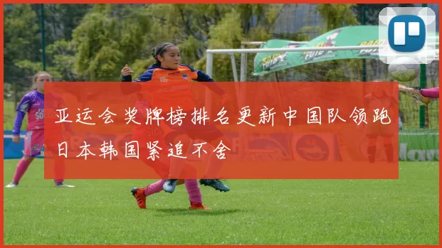 亚运会奖牌榜排名更新中国队领跑日本韩国紧追不舍