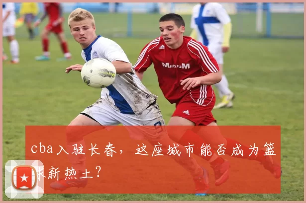cba入驻长春,这座城市能否成为篮球新热土?