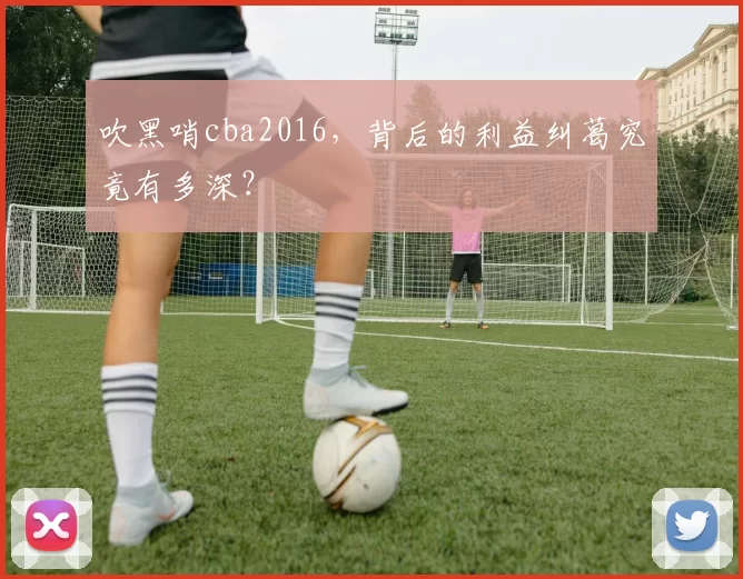 吹黑哨cba2016，背后的利益纠葛究竟有多深？