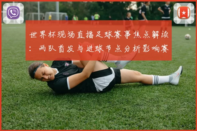 世界杯现场直播足球赛事焦点解读：两队首发与进球节点分析影响赛果