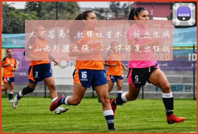 太不容易！杜锋吐苦水：徐杰生病+山西外援太强，2大悍将复出征战