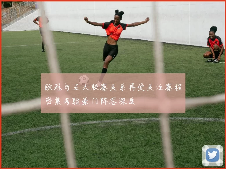 欧冠与五大联赛关系再受关注赛程密集考验豪门阵容深度