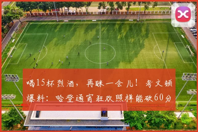 喝15杯烈酒，再眯一会儿！考文顿爆料：哈登通宵狂欢照样能砍60分