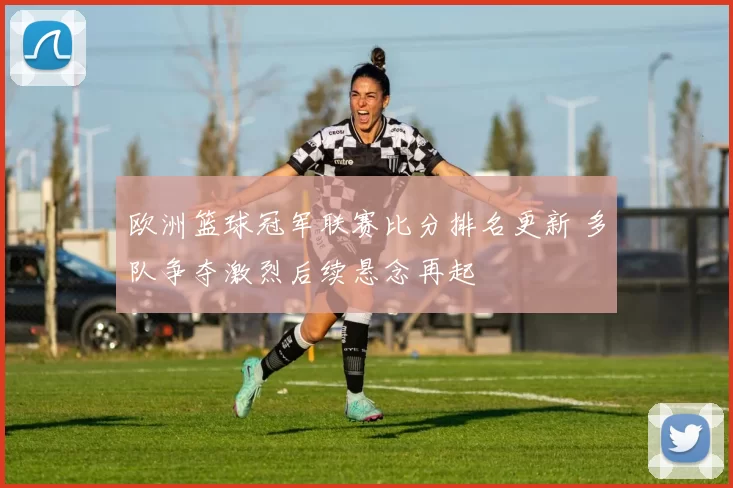 欧洲篮球冠军联赛比分排名更新 多队争夺激烈后续悬念再起