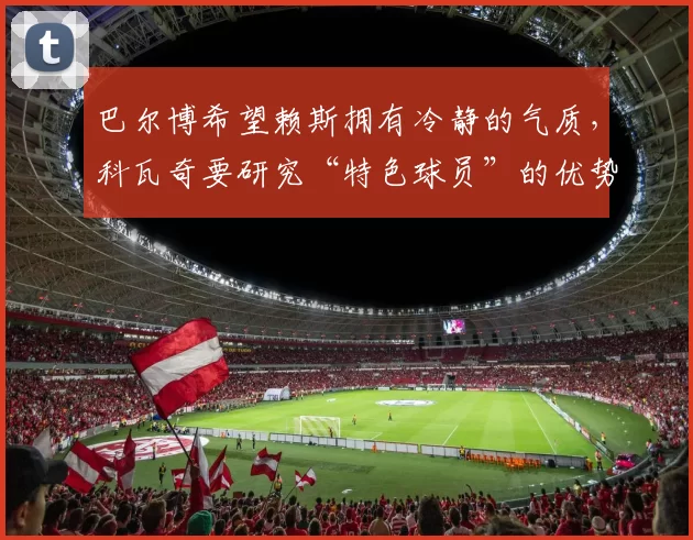 巴尔博希望赖斯拥有冷静的气质,科瓦奇要研究“特色球员”的优势