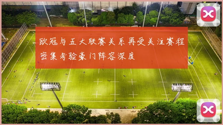 欧冠与五大联赛关系再受关注赛程密集考验豪门阵容深度