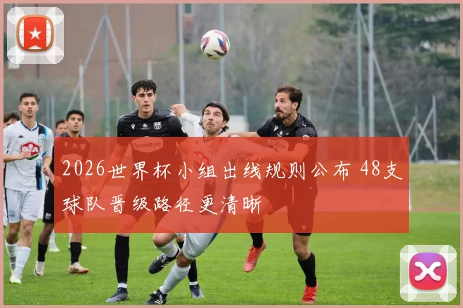 2026世界杯小组出线规则公布 48支球队晋级路径更清晰