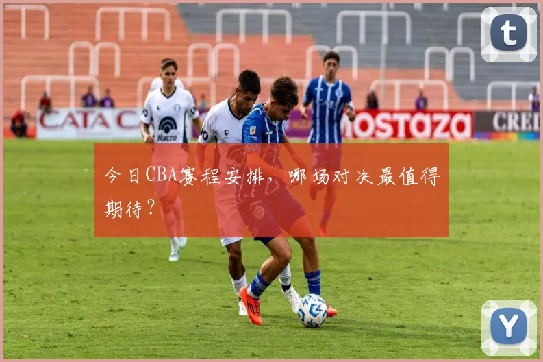 今日CBA赛程安排,哪场对决最值得期待?