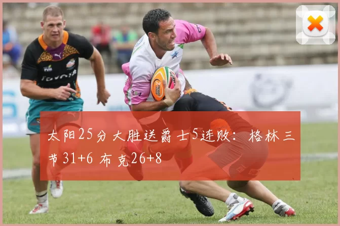 太阳25分大胜送爵士5连败：格林三节31+6 布克26+8
