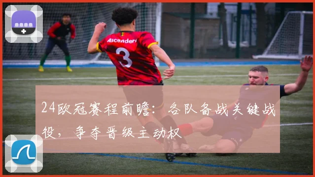 24欧冠赛程前瞻:各队备战关键战役,争夺晋级主动权