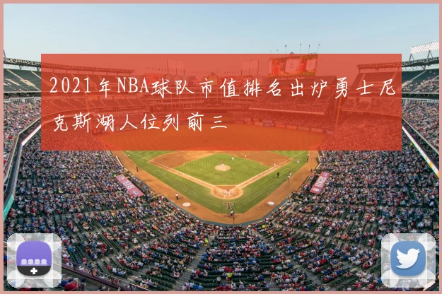 2021年NBA球队市值排名出炉勇士尼克斯湖人位列前三