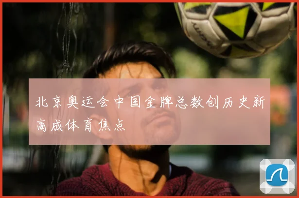 北京奥运会中国金牌总数创历史新高成体育焦点