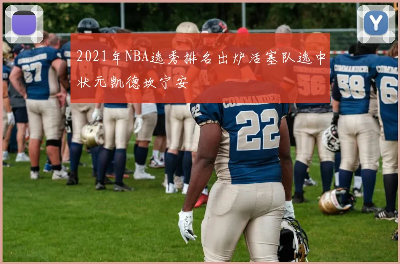 2021年NBA选秀排名出炉活塞队选中状元凯德坎宁安