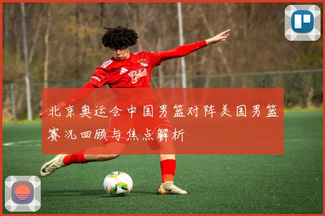 北京奥运会中国男篮对阵美国男篮赛况回顾与焦点解析