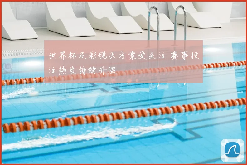 世界杯足彩现买方案受关注 赛事投注热度持续升温