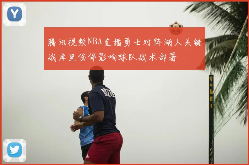 腾讯视频NBA直播勇士对阵湖人关键战库里伤停影响球队战术部署