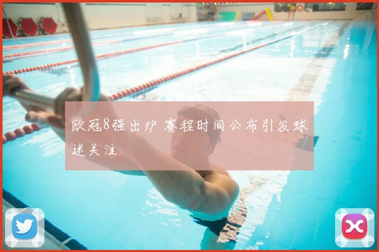 欧冠8强出炉 赛程时间公布引发球迷关注