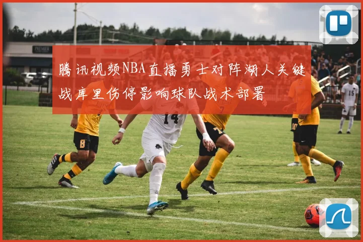 腾讯视频NBA直播勇士对阵湖人关键战库里伤停影响球队战术部署