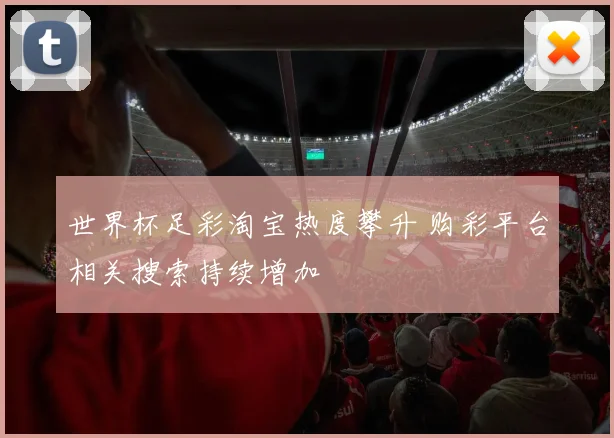 世界杯足彩淘宝热度攀升 购彩平台相关搜索持续增加