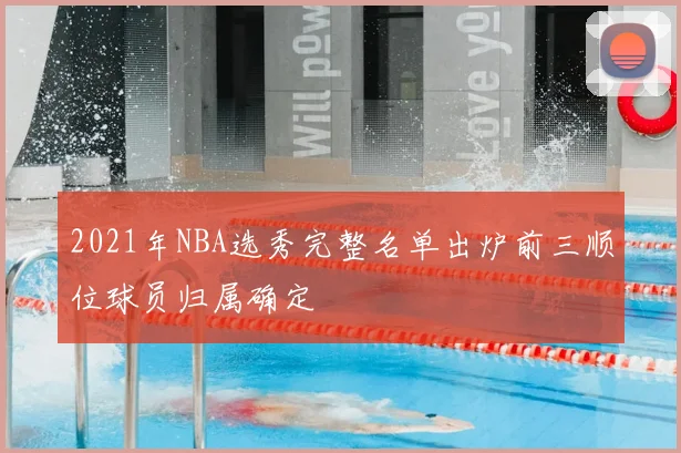 2021年NBA选秀完整名单出炉前三顺位球员归属确定