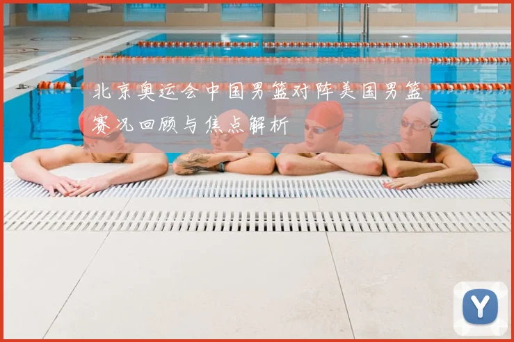 北京奥运会中国男篮对阵美国男篮赛况回顾与焦点解析