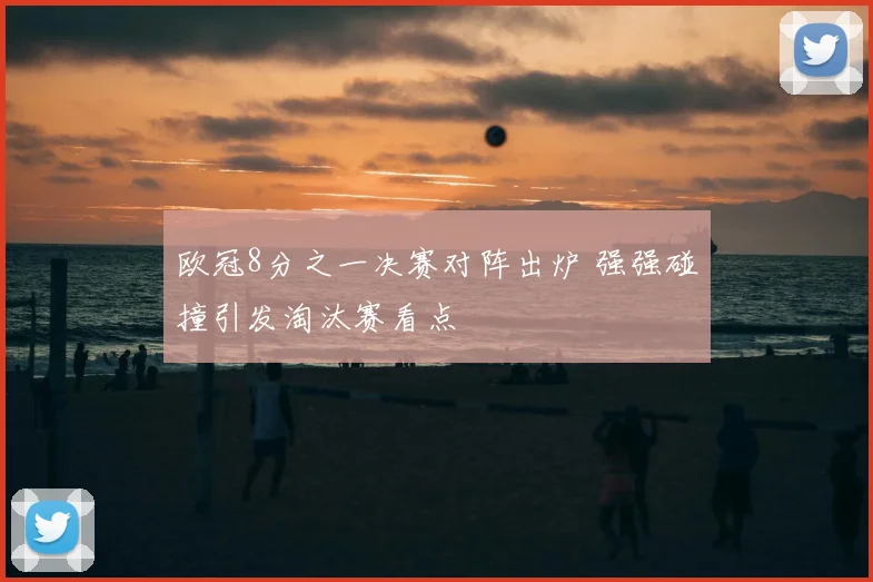 欧冠8分之一决赛对阵出炉 强强碰撞引发淘汰赛看点
