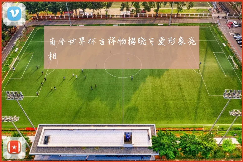 南非世界杯吉祥物揭晓可爱形象亮相