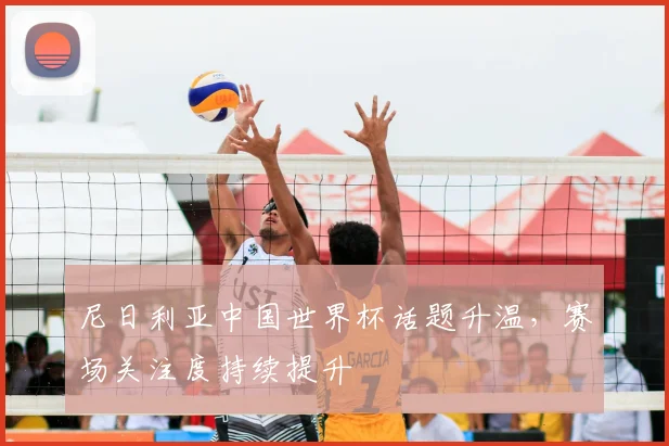 尼日利亚中国世界杯话题升温,赛场关注度持续提升